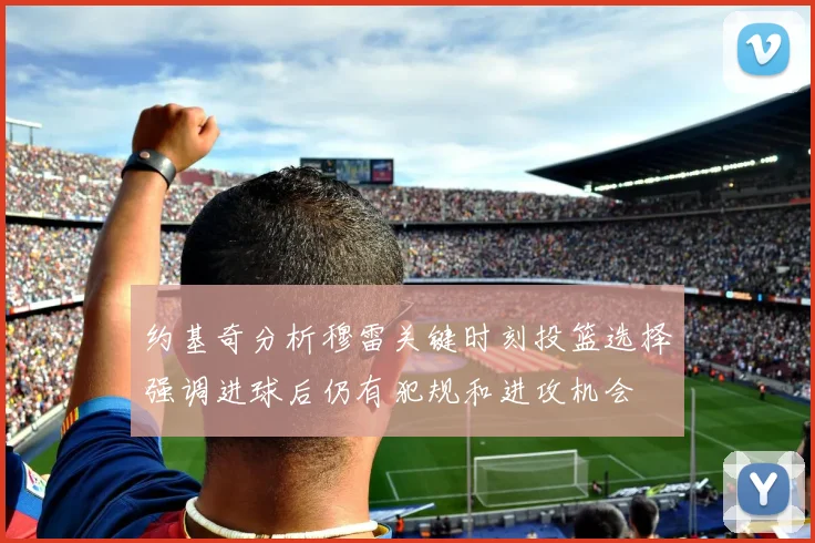 约基奇分析穆雷关键时刻投篮选择强调进球后仍有犯规和进攻机会