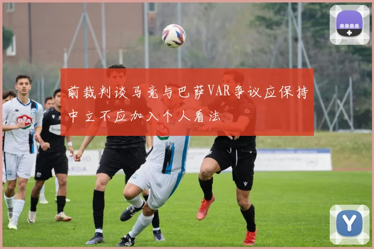 前裁判谈马竞与巴萨VAR争议应保持中立不应加入个人看法