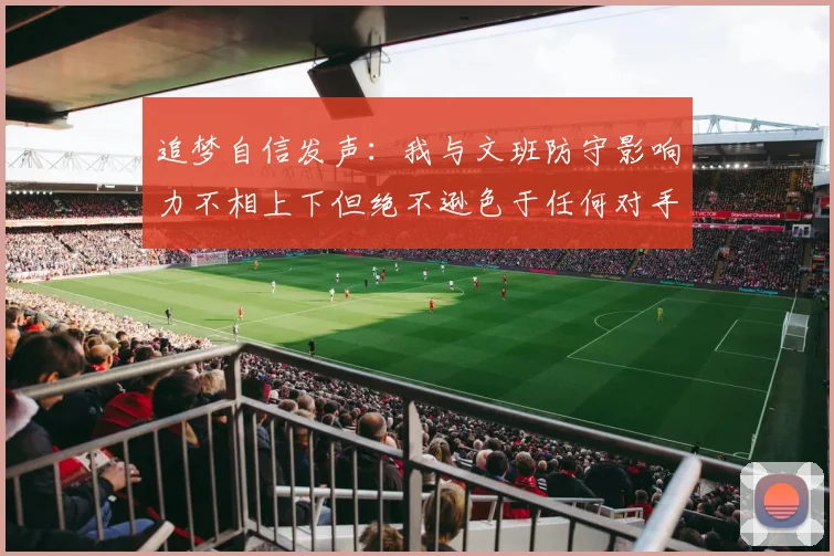 追梦自信发声：我与文班防守影响力不相上下但绝不逊色于任何对手