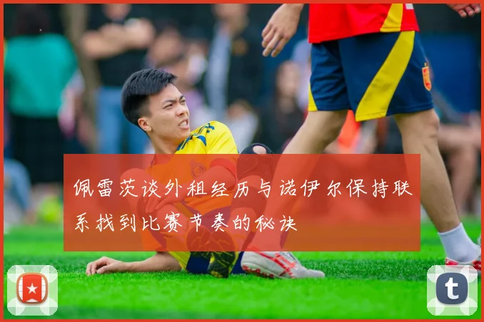 佩雷茨谈外租经历与诺伊尔保持联系找到比赛节奏的秘诀