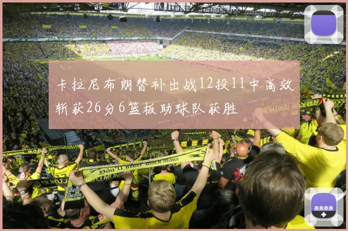 卡拉尼布朗替补出战12投11中高效斩获26分6篮板助球队获胜