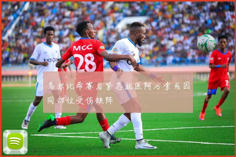 乌尔比希赛后紧急就医阿方索或因同部位受伤缺阵