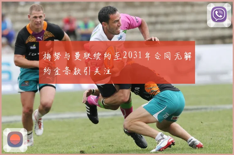 梅努与曼联续约至2031年合同无解约金条款引关注