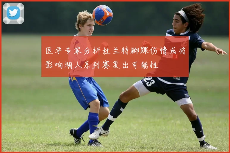 医学专家分析杜兰特脚踝伤情或将影响湖人系列赛复出可能性