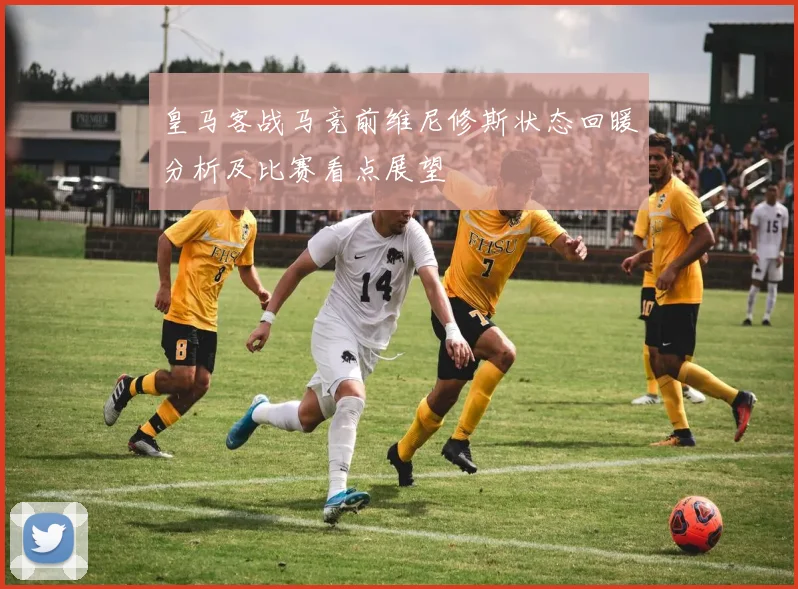 皇马客战马竞前维尼修斯状态回暖分析及比赛看点展望