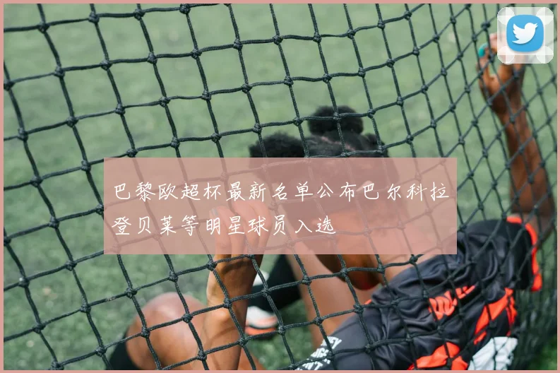 巴黎欧超杯最新名单公布巴尔科拉登贝莱等明星球员入选