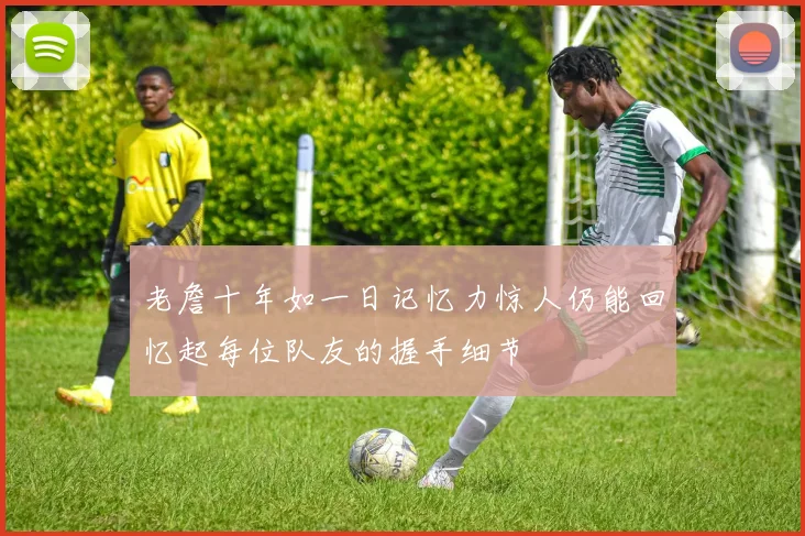 老詹十年如一日记忆力惊人仍能回忆起每位队友的握手细节
