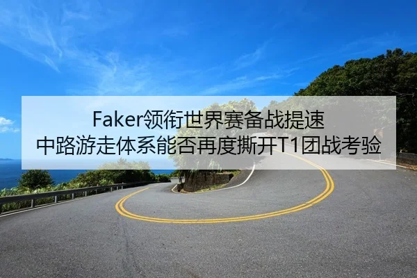Faker领衔世界赛备战提速 中路游走体系能否再度撕开T1团战考验